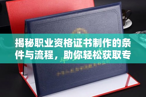 澜沧揭秘职业资格证书制作的条件与流程，助你轻松获取专业认证